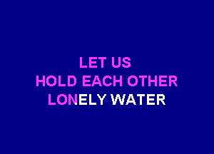 LET US

HOLD EACH OTHER
LONELY WATER