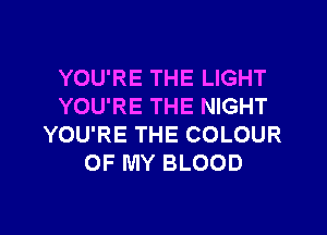 YOU'RE THE LIGHT
YOU'RE THE NIGHT
YOU'RE THE COLOUR
OF MY BLOOD