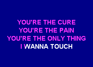 YOU'RE THE CURE
YOU'RE THE PAIN
YOU'RE THE ONLY THING
I WANNA TOUCH
