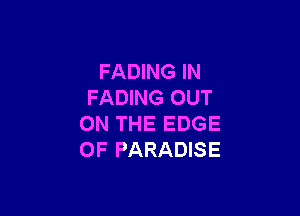 FADING IN
FADING OUT

ON THE EDGE
OF PARADISE