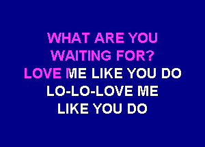 WHAT ARE YOU
WAITING FOR?
LOVE ME LIKE YOU DO

LO-LO-LOVE ME
LIKE YOU DO