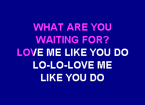 WHAT ARE YOU
WAITING FOR?
LOVE ME LIKE YOU DO

LO-LO-LOVE ME
LIKE YOU DO