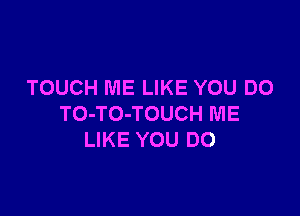 TOUCH ME LIKE YOU DO

TO-TO-TOUCH ME
LIKE YOU DO