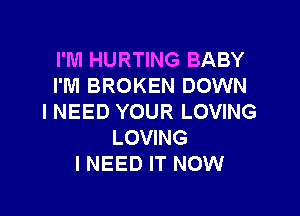 I'M HURTING BABY
I'M BROKEN DOWN

I NEED YOUR LOVING
LOVING
I NEED IT NOW