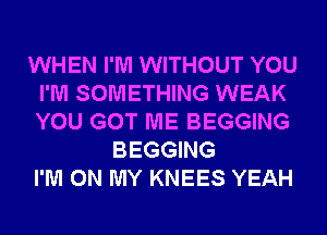 WHEN I'M WITHOUT YOU
I'M SOMETHING WEAK
YOU GOT ME BEGGING

BEGGING
I'M ON MY KNEES YEAH