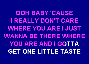 00H BABY 'CAUSE
I REALLY DON'T CARE
WHERE YOU ARE I JUST
WANNA BE THERE WHERE
YOU ARE AND I GOTTA
GET ONE LITTLE TASTE