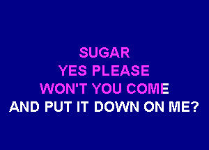 SUGAR
YES PLEASE

WON'T YOU COME
AND PUT IT DOWN ON ME?