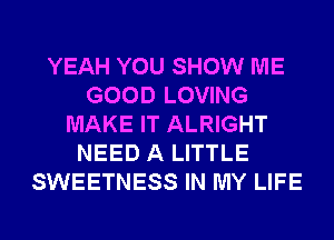 YEAH YOU SHOW ME
GOOD LOVING
MAKE IT ALRIGHT
NEED A LITTLE
SWEETNESS IN MY LIFE