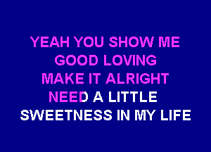 YEAH YOU SHOW ME
GOOD LOVING
MAKE IT ALRIGHT
NEED A LITTLE
SWEETNESS IN MY LIFE