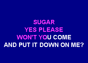 SUGAR
YES PLEASE

WON'T YOU COME
AND PUT IT DOWN ON ME?