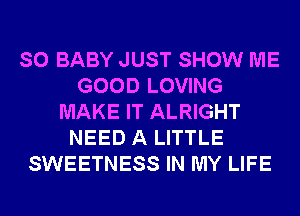 SO BABY JUST SHOW ME
GOOD LOVING
MAKE IT ALRIGHT
NEED A LITTLE
SWEETNESS IN MY LIFE