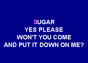 SUGAR
YES PLEASE

WON'T YOU COME
AND PUT IT DOWN ON ME?