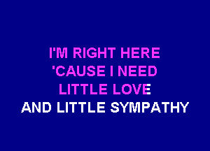 I'M RIGHT HERE
'CAUSE I NEED

LITTLE LOVE
AND LITTLE SYMPATHY