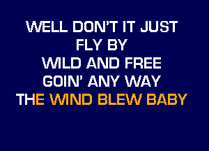 WELL DON'T IT JUST
FLY BY
WILD AND FREE
GOIN' ANY WAY
THE WIND BLEW BABY