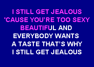 I STILL GET JEALOUS
'CAUSE YOURE T00 SEXY
BEAUTIFUL AND
EVERYBODY WANTS
A TASTE THATS WHY
I STILL GET JEALOUS