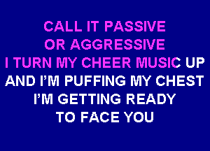 CALL IT PASSIVE
0R AGGRESSIVE
I TURN MY CHEER MUSIC UP
AND PM PUFFING MY CHEST
PM GETTING READY
TO FACE YOU