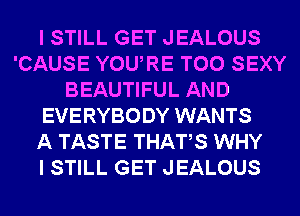 I STILL GET JEALOUS
'CAUSE YOURE T00 SEXY
BEAUTIFUL AND
EVERYBODY WANTS
A TASTE THATS WHY
I STILL GET JEALOUS
