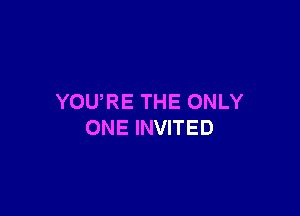 YOU,RE THE ONLY

ONE INVITED