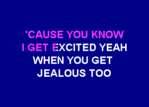 'CAUSE YOU KNOW
I GET EXCITED YEAH

WHEN YOU GET
JEALOUS TOO
