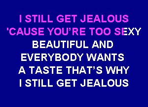 I STILL GET JEALOUS
'CAUSE YOURE T00 SEXY
BEAUTIFUL AND
EVERYBODY WANTS
A TASTE THATS WHY
I STILL GET JEALOUS