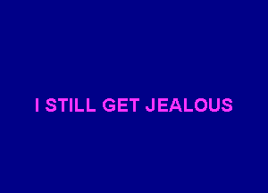 I STILL GET JEALOUS