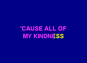 'CAUSE ALL OF

MY KINDNESS
