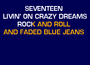 SEVENTEEN
LIVIN' 0N CRAZY DREAMS
ROCK AND ROLL
AND FADED BLUE JEANS