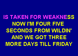 IS TAKEN FOR WEAKNESS
NOW I'M FOUR FIVE
SECONDS FROM WILDIN'
AND WE GOT THREE
MORE DAYS TILL FRIDAY