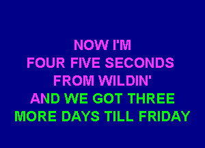 NOW I'M
FOUR FIVE SECONDS
FROM WILDIN'
AND WE GOT THREE
MORE DAYS TILL FRIDAY