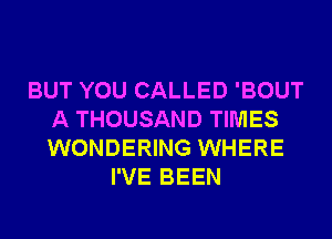 BUT YOU CALLED 'BOUT
A THOUSAND TIMES
WONDERING WHERE

I'VE BEEN