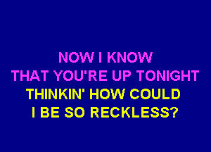 NOWI KNOW
THAT YOU'RE UP TONIGHT
THINKIN' HOW COULD
I BE SO RECKLESS?