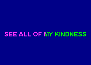 SEE ALL OF MY KINDNESS