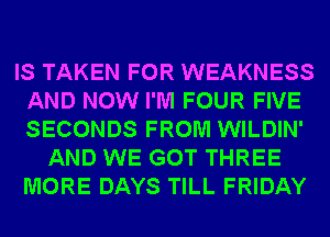 IS TAKEN FOR WEAKNESS
AND NOW I'M FOUR FIVE
SECONDS FROM WILDIN'

AND WE GOT THREE
MORE DAYS TILL FRIDAY