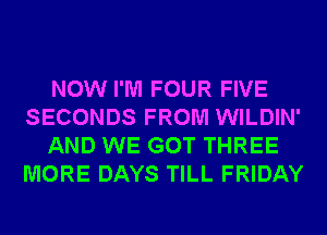 NOW I'M FOUR FIVE
SECONDS FROM WILDIN'
AND WE GOT THREE
MORE DAYS TILL FRIDAY