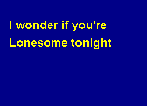 lwonder if you're
Lonesome tonight