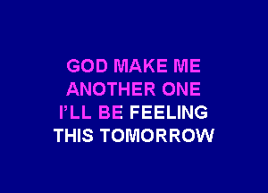 GOD MAKE ME
ANOTHER ONE

PLL BE FEELING
THIS TOMORROW