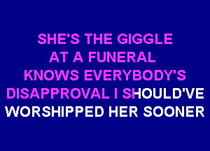 SHE'S THE GIGGLE
AT A FUNERAL
KNOWS EVERYBODY'S
DISAPPROVAL I SHOULD'VE
WORSHIPPED HER SOONER