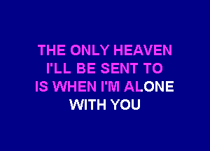 THE ONLY HEAVEN
I'LL BE SENT TO

IS WHEN I'M ALONE
WITH YOU