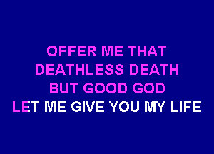 OFFER ME THAT
DEATHLESS DEATH
BUT GOOD GOD
LET ME GIVE YOU MY LIFE