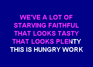 WE'VE A LOT OF
STARVING FAITHFUL
THAT LOOKS TASTY
THAT LOOKS PLENTY

THIS IS HUNGRY WORK