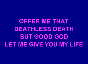 OFFER ME THAT
DEATHLESS DEATH
BUT GOOD GOD
LET ME GIVE YOU MY LIFE