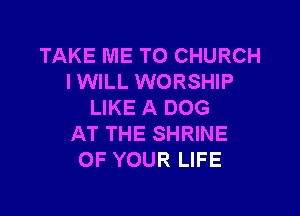 TAKE ME TO CHURCH
lWlLL WORSHIP
LIKE A DOG

AT THE SHRINE
OF YOUR LIFE
