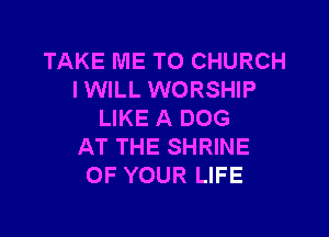 TAKE ME TO CHURCH
lWlLL WORSHIP
LIKE A DOG

AT THE SHRINE
OF YOUR LIFE