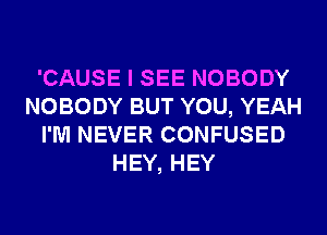 'CAUSE I SEE NOBODY
NOBODY BUT YOU, YEAH
I'M NEVER CONFUSED
HEY, HEY