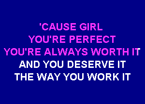 'CAUSE GIRL
YOU'RE PERFECT
YOU'RE ALWAYS WORTH IT
AND YOU DESERVE IT
THE WAY YOU WORK IT