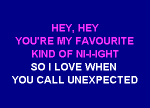 HEY, HEY
YOU'RE MY FAVOURITE
KIND OF Nl-l-IGHT
SO I LOVE WHEN
YOU CALL UNEXPECTED