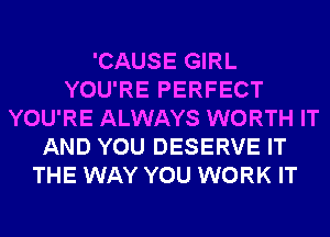 'CAUSE GIRL
YOU'RE PERFECT
YOU'RE ALWAYS WORTH IT
AND YOU DESERVE IT
THE WAY YOU WORK IT
