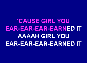 'CAUSE GIRL YOU
EAR-EAR-EAR-EARNED IT
AAAAH GIRL YOU
EAR-EAR-EAR-EARNED IT