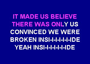 IT MADE US BELIEVE
THERE WAS ONLY US
CONVINCED WE WERE
BROKEN INSl-l-l-l-l-l-IDE

YEAH INSl-l-l-l-l-l-IDE