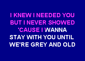 I KNEW I NEEDED YOU
BUT I NEVER SHOWED
'CAUSE I WANNA
STAY WITH YOU UNTIL
WE'RE GREY AND OLD